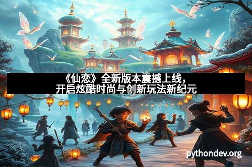 《仙恋》全新版本震撼上线，开启炫酷时尚与创新玩法新纪元