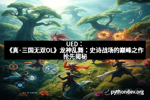 UED：《真·三国无双OL》龙神乱舞：史诗战场的巅峰之作抢先揭秘